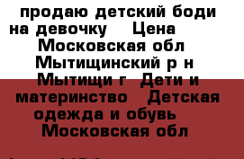 продаю детский боди на девочку  › Цена ­ 700 - Московская обл., Мытищинский р-н, Мытищи г. Дети и материнство » Детская одежда и обувь   . Московская обл.